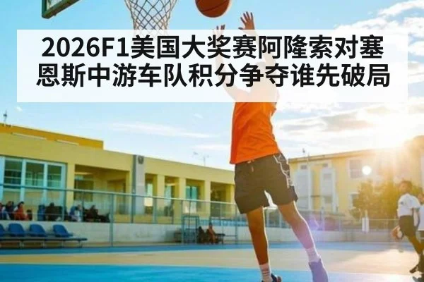 2026F1美国大奖赛阿隆索对塞恩斯中游车队积分争夺谁先破局