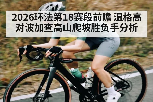 2026环法第18赛段前瞻 温格高对波加查高山爬坡胜负手分析