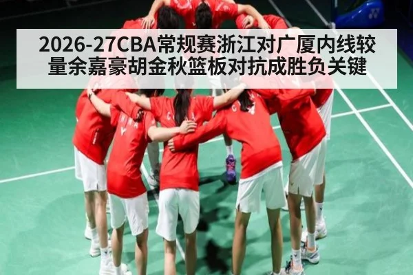 2026-27CBA常规赛浙江对广厦内线较量余嘉豪胡金秋篮板对抗成胜负关键